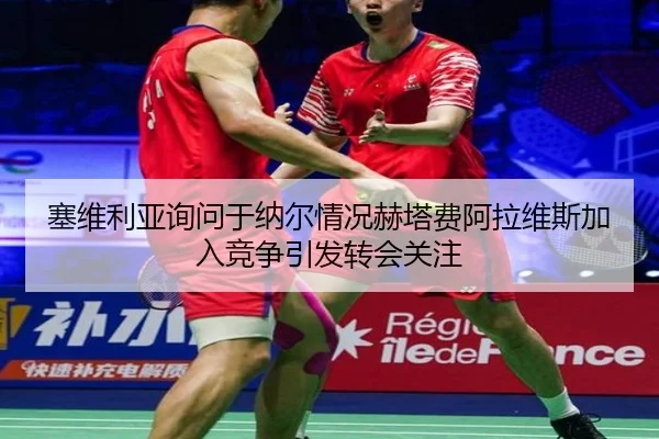 塞维利亚询问于纳尔情况赫塔费阿拉维斯加入竞争引发转会关注